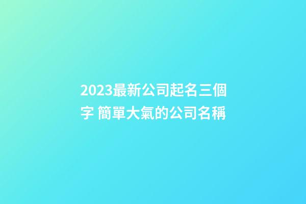 2023最新公司起名三個字 簡單大氣的公司名稱-第1張-公司起名-玄機派